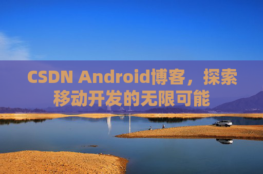 CSDN Android博客,探索移动开发的无限可能